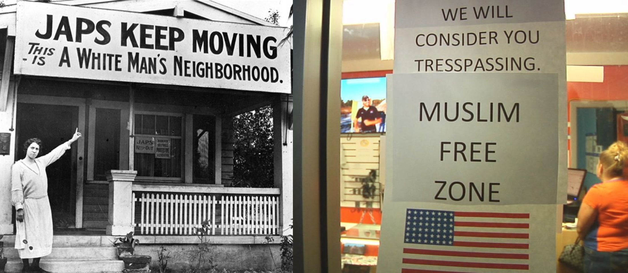 A black and white image shows a woman pointing to a sign posted on the roof of a home that reads: "JAPS KEEP MOVING: THIS IS A WHITE MAN'S NEIGHBORHOOD." A color image is juxtaposed on the right side of this image, showing a printed out sign posted on a window on top of an American flag that reads "WE WILL CONSIDER YOU TRESPASSING. MUSLIM FREE ZONE."